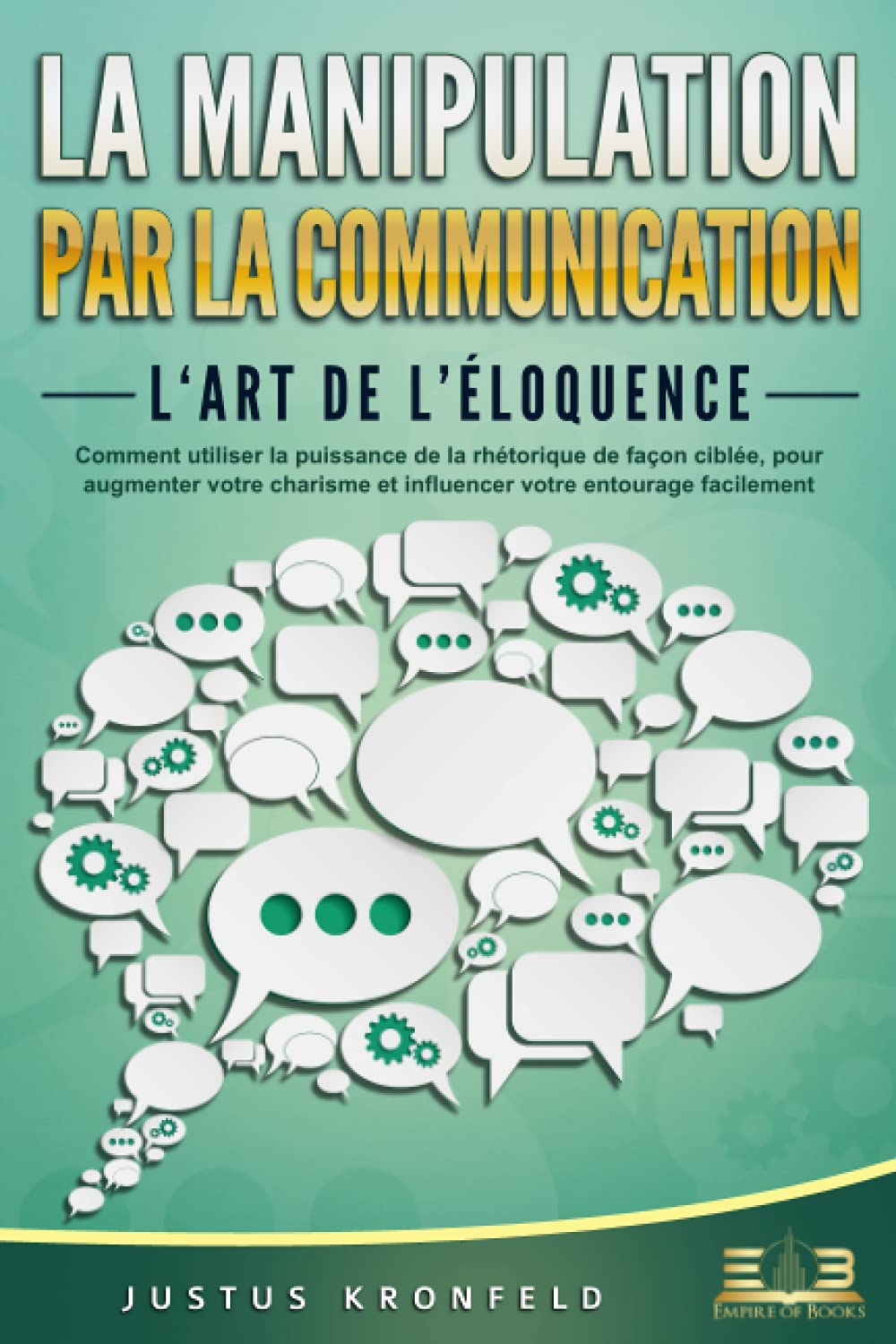 LA MANIPULATION PAR LA COMMUNICATION – L‘art de l’éloquence: Comment utiliser la puissance de la rhétorique de façon ciblée, pour augmenter votre charisme et influencer votre entourage facilement