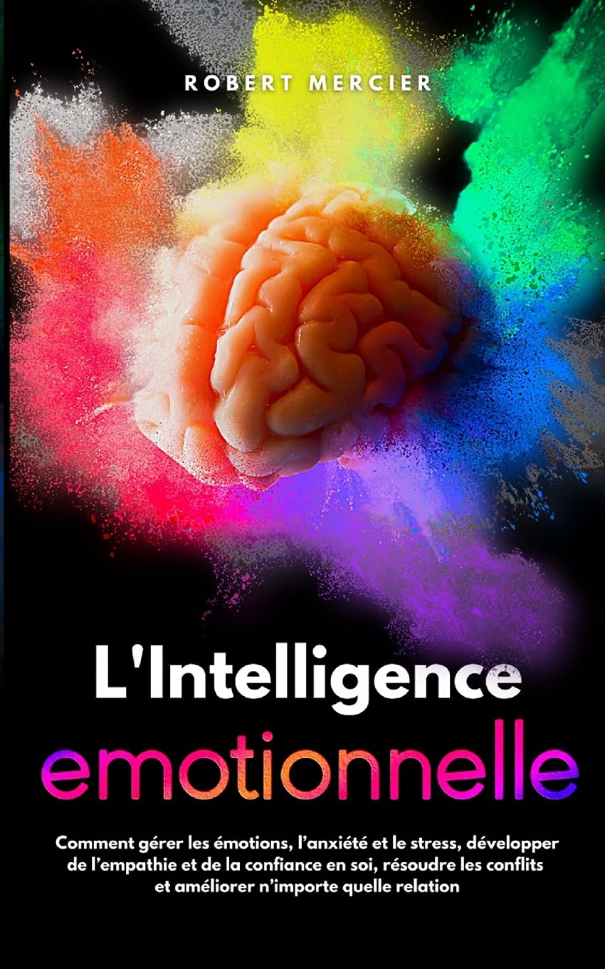 L'Intelligence Emotionnelle: Comment gérer les émotions, l’anxiété et le stress, développer de l’empathie et de la confiance en soi, résoudre les conflits et améliorer n’importe quelle relation