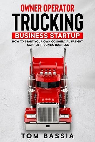 Owner Operator Trucking Business Startup: How to Start Your Own Commercial Freight Carrier Trucking Business