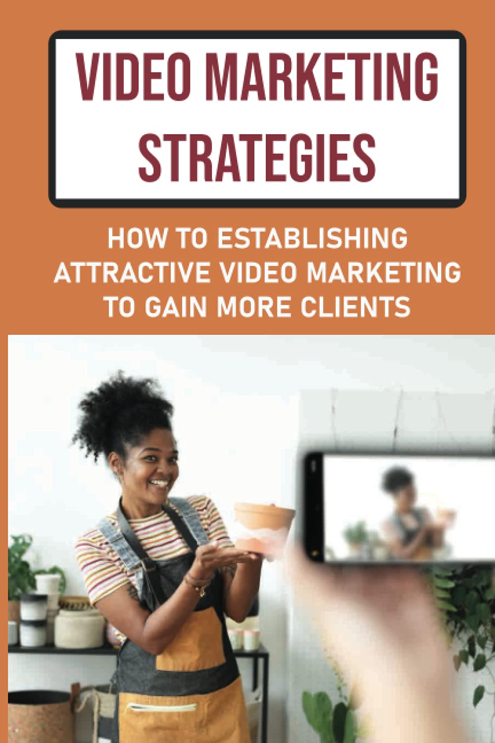 Video Marketing Strategies: How To Establishing Attractive Video Marketing To Gain More Clients: Taking Advantage Of Video Marketing