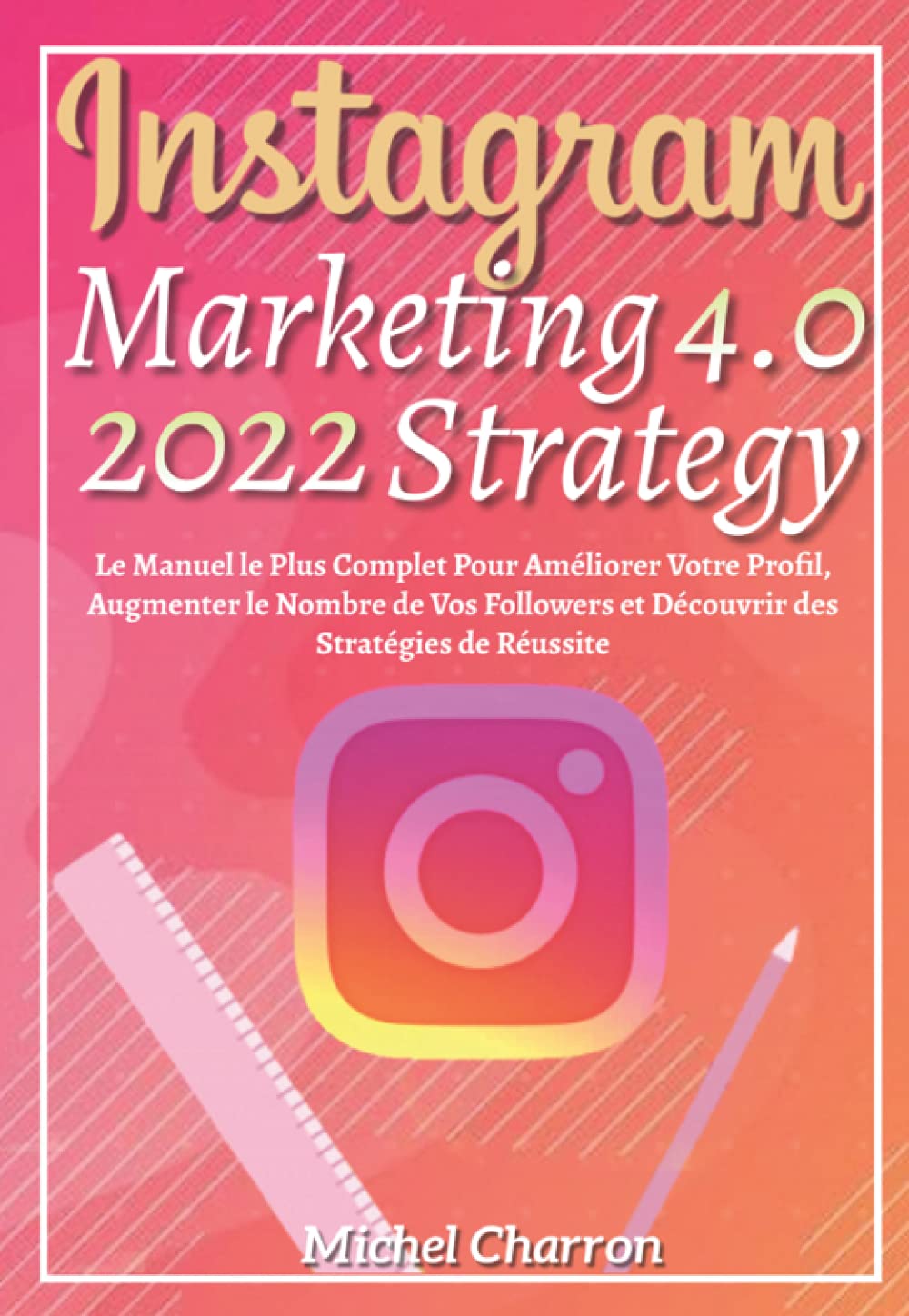 Instagram Marketing-Strategy 4.0; Le Manuel le plus Complet pour Améliorer Votre Profil, Augmenter le Nombre de Vos Followers et Découvrir des Stratégies de Réussite