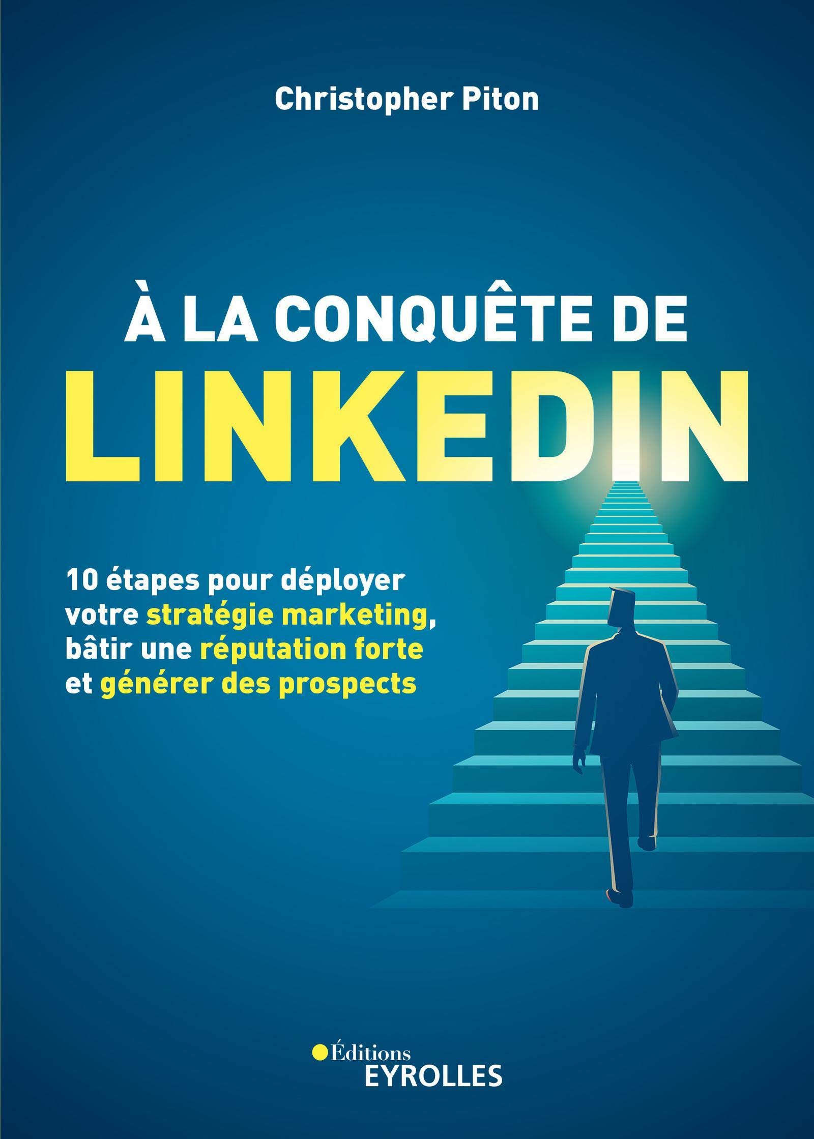 A la conquête de LinkedIn. 10 étapes pour déployer votre stratégie marketing, bâtir une réputation forte et générer des prospects