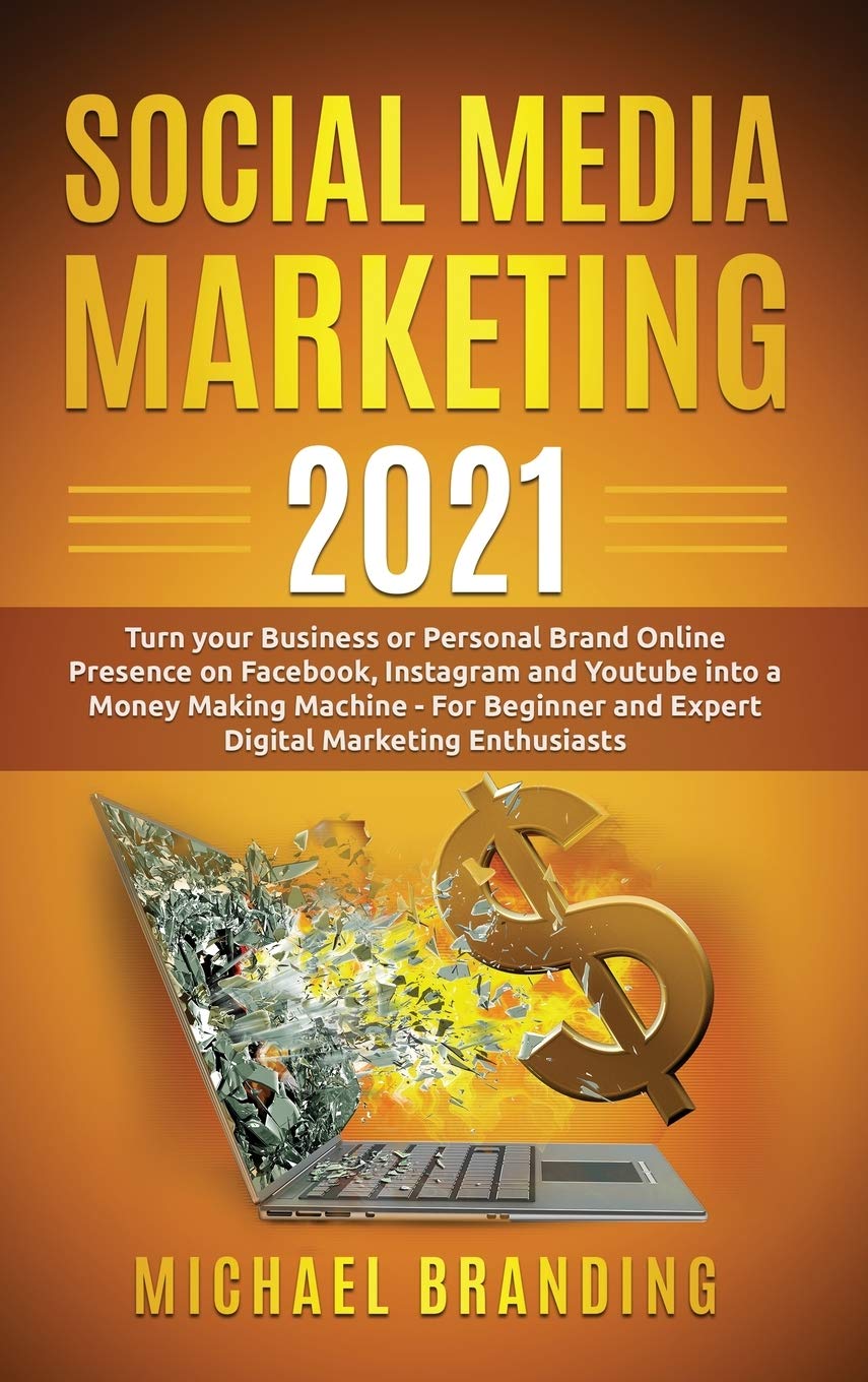 Social Media Marketing 2021: Turn your Business or Personal Brand Online Presence on Facebook, Instagram and Youtube into a Money Making Machine - For Beginner and Expert Digital Marketing Enthusiasts