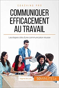 Communiquer efficacement au travail: Les étapes-clés d'une communication réussie (Coaching pro t. 36)