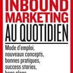 Inbound marketing au quotidien: Mode d'emploi, nouveaux concepts, bonnes pratiques, success stories, bons plans, boîte à outils