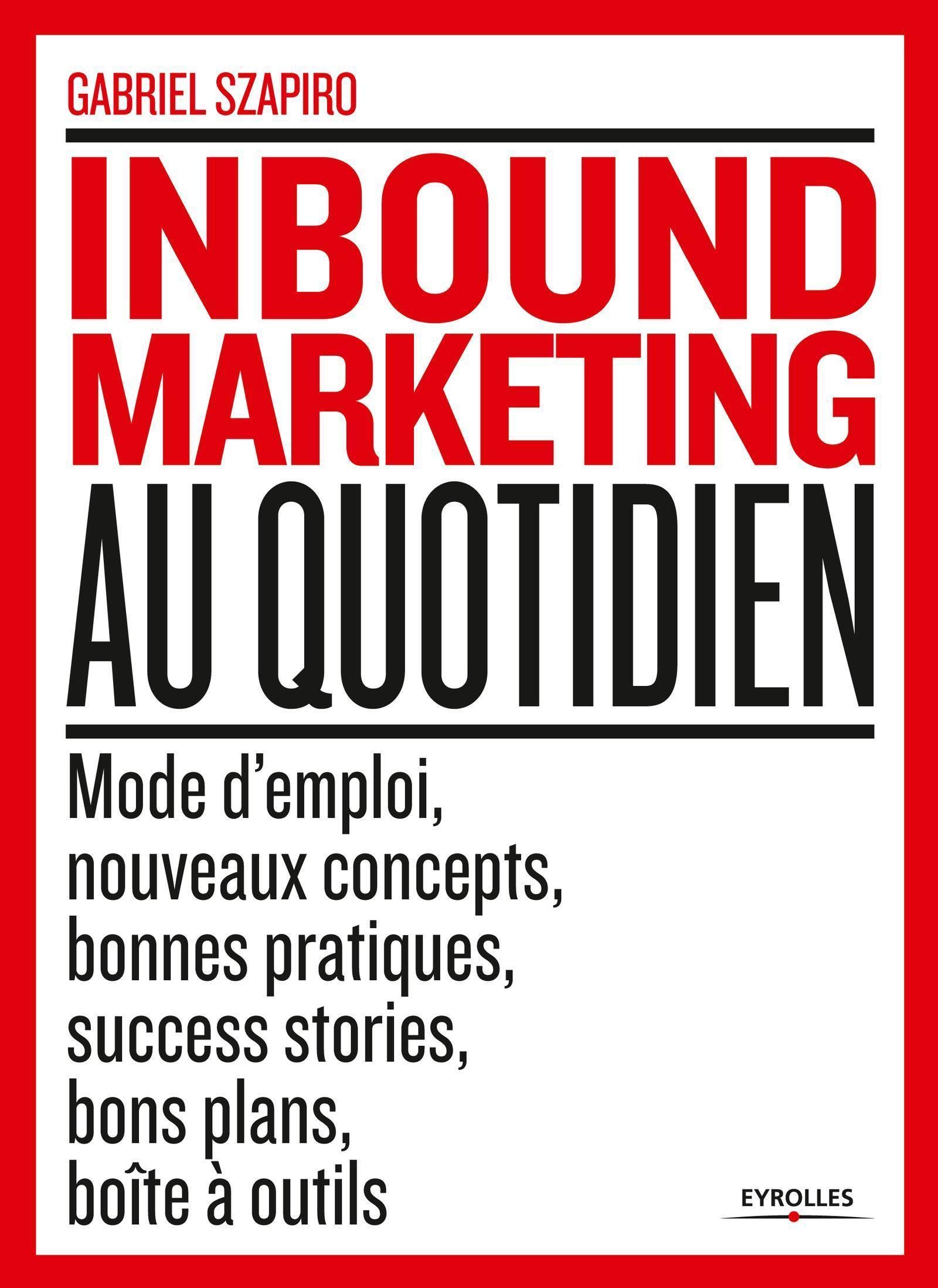 Inbound marketing au quotidien: Mode d'emploi, nouveaux concepts, bonnes pratiques, success stories, bons plans, boîte à outils