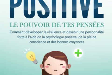LA PENSÉE POSITIVE - Le pouvoir de tes pensées: Comment développer la résilience et devenir une personnalité forte à l'aide de la psychologie positive, de la pleine conscience et des bonnes croyances