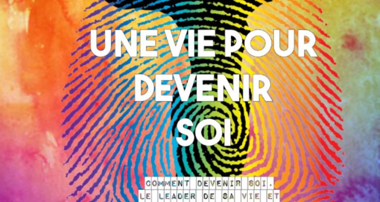 UNE VIE POUR DEVENIR SOI: Comment devenir soi, le leader de sa vie et collaborer à l’évolution positive des hommes