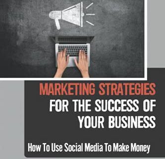 Marketing Strategies For The Success Of Your Business: How To Use Social Media To Make Money: How To Employ Social Media