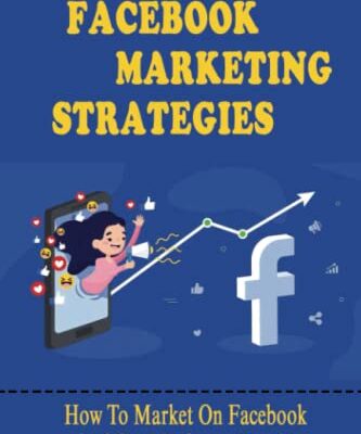 Facebook Marketing Strategies: How To Market On Facebook And Get Maximum Results