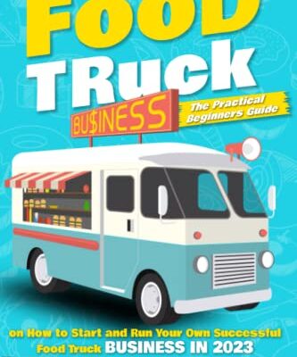 Food Truck Business: The Practical Beginners Guide on How to Start and Run Your Own Successful Food Truck Business in 2023, Avoiding Common Mistakes With a Complete Easy to Follow Step System