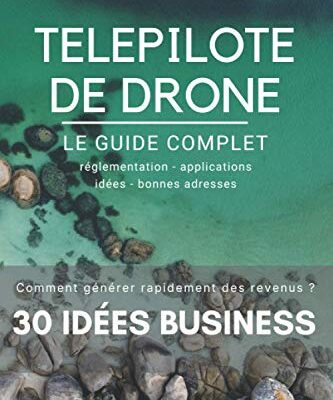 TELEPILOTE DE DRONE LE GUIDE COMPLET et Comment générer Rapidement des revenus: 30 Idées BUSINESS à l'intérieur ! GUIDE OFFICIEL